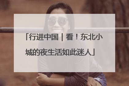 行进中国｜看！东北小城的夜生活如此迷人