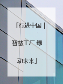 行进中国｜智慧工厂 绿动未来