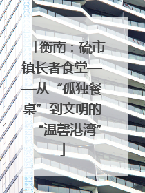 衡南：硫市镇长者食堂——从“孤独餐桌”到文明的“温馨港湾”