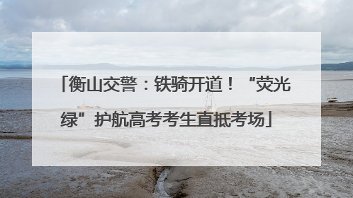 衡山交警：铁骑开道！“荧光绿”护航高考考生直抵考场