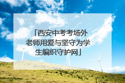 西安中考考场外 老师用爱与坚守为学生编织守护网