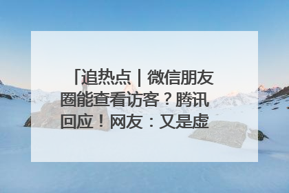 追热点｜微信朋友圈能查看访客？腾讯回应！网友：又是虚惊一场……