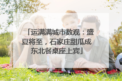 运满满城市数观：盛夏将至，石家庄甜瓜成东北餐桌座上宾