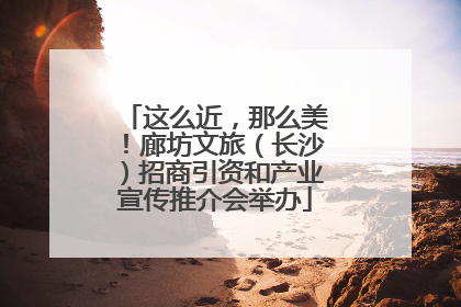 这么近，那么美！廊坊文旅（长沙）招商引资和产业宣传推介会举办