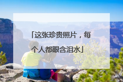 这张珍贵照片，每个人都眼含泪水