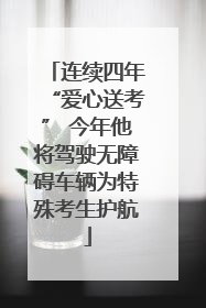 连续四年“爱心送考” 今年他将驾驶无障碍车辆为特殊考生护航