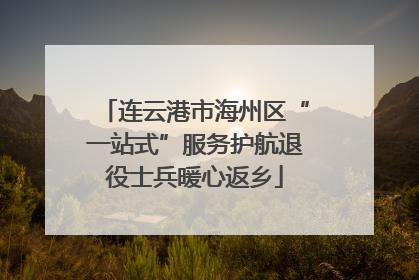 连云港市海州区“一站式”服务护航退役士兵暖心返乡