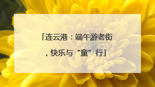 连云港：端午游老街，快乐与“童”行