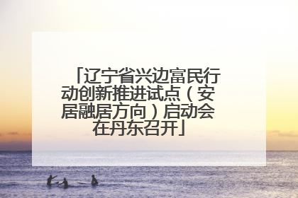 辽宁省兴边富民行动创新推进试点（安居融居方向）启动会在丹东召开