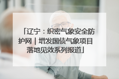 辽宁：织密气象安全防护网｜增发国债气象项目落地见效系列报道