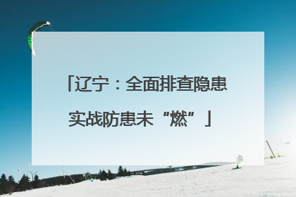 辽宁：全面排查隐患 实战防患未“燃”