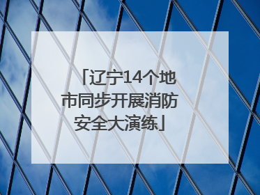 辽宁14个地市同步开展消防安全大演练