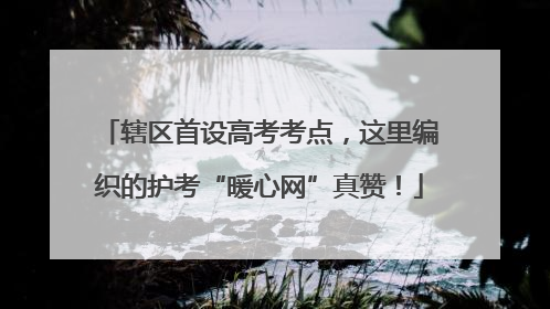 辖区首设高考考点，这里编织的护考“暖心网”真赞！