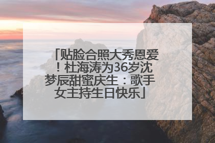贴脸合照大秀恩爱！杜海涛为36岁沈梦辰甜蜜庆生：歌手女主持生日快乐