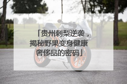 贵州刺梨逆袭，揭秘野果变身健康奢侈品的密码