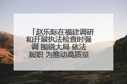 赵乐际在福建调研和开展执法检查时强调 围绕大局 依法履职 为推动高质量发展作出人大贡献