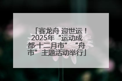 赛龙舟 迎世运！2025年“运动成都·十二月市”“舟市”主题活动举行