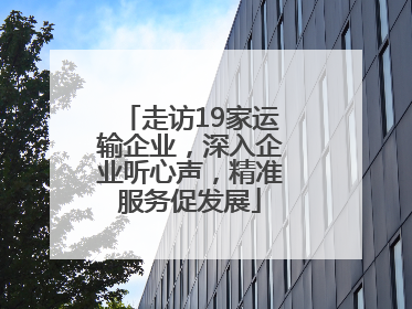 走访19家运输企业，深入企业听心声，精准服务促发展