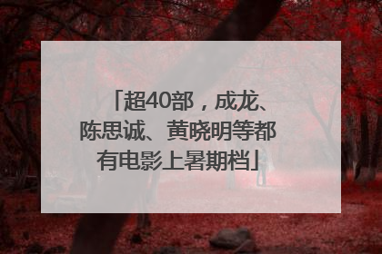 超40部，成龙、陈思诚、黄晓明等都有电影上暑期档