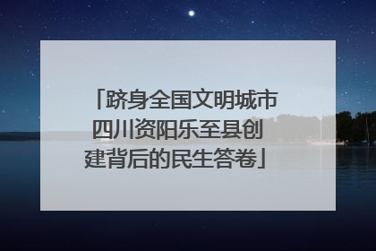 跻身全国文明城市 四川资阳乐至县创建背后的民生答卷