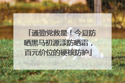 通勤党救星！今夏防晒黑马初源漾防晒霜，百元价位的硬核防护