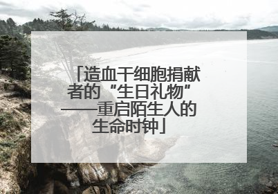 造血干细胞捐献者的“生日礼物”——重启陌生人的生命时钟