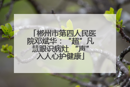 郴州市第四人民医院邓斌华：“超”凡慧眼识病灶 “声”入人心护健康