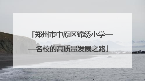 郑州市中原区锦绣小学——名校的高质量发展之路