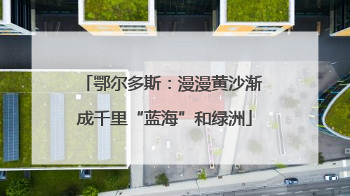 鄂尔多斯：漫漫黄沙渐成千里“蓝海”和绿洲