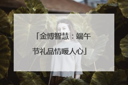金博智慧：端午节礼品情暖人心