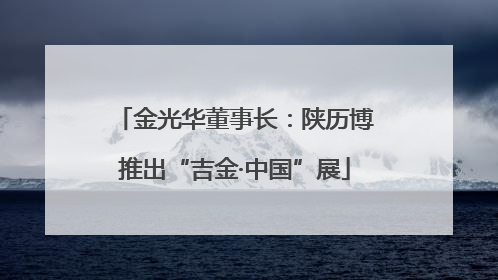 金光华董事长：陕历博推出“吉金·中国”展