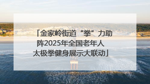 金家岭街道“拳”力助阵2025年全国老年人太极拳健身展示大联动