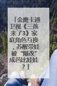金鹰卡通卫视《三孩来了3》家庭角色互换，苏醒带娃被“爆改”成芭比娃娃？