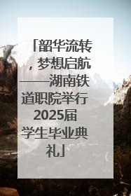 韶华流转，梦想启航——湖南铁道职院举行2025届学生毕业典礼