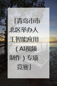 青岛市市北区举办人工智能应用（AI视频制作）专项竞赛