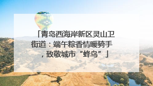 青岛西海岸新区灵山卫街道：端午粽香情暖骑手，致敬城市“蜂鸟”