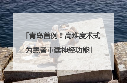 青岛首例！高难度术式为患者重建神经功能