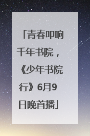 青春叩响千年书院，《少年书院行》6月9日晚首播