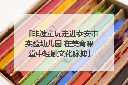 非遗童玩走进泰安市实验幼儿园 在美育课堂中轻触文化脉搏