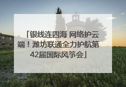 银线连四海 网络护云端！潍坊联通全力护航第42届国际风筝会