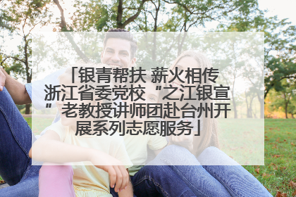银青帮扶 薪火相传 浙江省委党校“之江银宣”老教授讲师团赴台州开展系列志愿服务