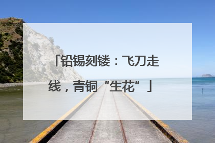 铅锡刻镂：飞刀走线，青铜“生花”