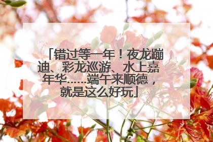 错过等一年！夜龙蹦迪、彩龙巡游、水上嘉年华……端午来顺德，就是这么好玩