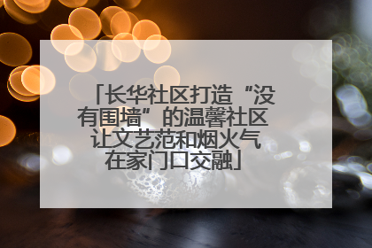 长华社区打造“没有围墙”的温馨社区 让文艺范和烟火气在家门口交融