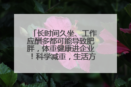 长时间久坐、工作应酬多都可能导致肥胖，体重健康进企业！科学减重，生活方式这样干预
