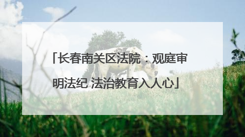 长春南关区法院：观庭审 明法纪 法治教育入人心
