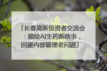 长春高新投资者交流会：描绘AI生药新故事，回避内部管理老问题