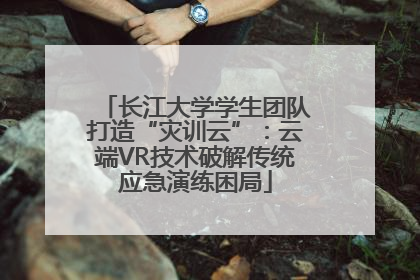 长江大学学生团队打造“灾训云”：云端VR技术破解传统应急演练困局
