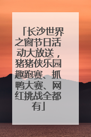 长沙世界之窗节日活动大放送，猪猪侠乐园趣跑赛、抓鸭大赛、网红挑战全都有