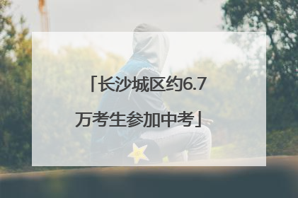 长沙城区约6.7万考生参加中考